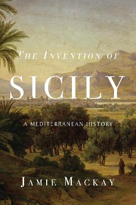 The Invention of Sicily: A Mediterranean History - Jamie Mackay - cover
