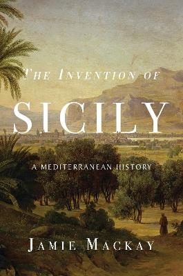 The Invention of Sicily: A Mediterranean History - Jamie MacKay - cover