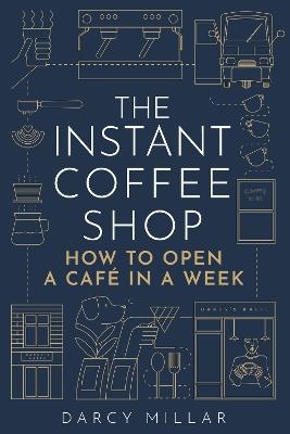 The Instant Coffee Shop: How to Open a Cafe in a Week - Darcy Millar - cover