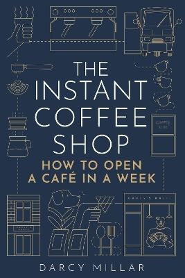 The Instant Coffee Shop: How to Open a Café in a Week - Darcy Millar - cover