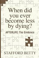 When Did You Ever Become Less By Dying? AFTERLIFE: The Evidence - Stafford Betty - cover