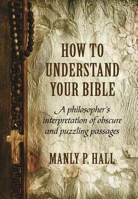 How To Understand Your Bible: A Philosopher's Interpretation of Obscure and Puzzling Passages - Manly P Hall - cover