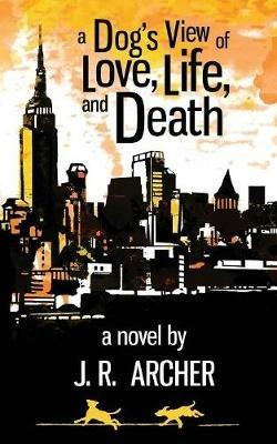 A Dog's View of Love, Life, and Death - J R Archer - cover