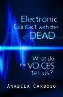 Electronic Contact with the Dead: What Do the Voices Tell Us? - Anabela Cardoso - cover