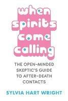 When Spirits Come Calling: The Open-Minded Skeptic's Guide to After-Death Contacts