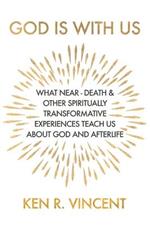 God is With Us: What Near-Death and Other Spiritually Transformative Experiences Teach Us About God and Afterlife