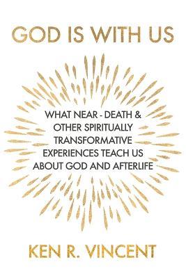 God is With Us: What Near-Death and Other Spiritually Transformative Experiences Teach Us About God and Afterlife - Ken R Vincent - cover
