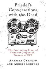 Friedel's Conversations with the Dead: The Fascinating Story of Friedrich Jurgenson, Pioneer of EVP