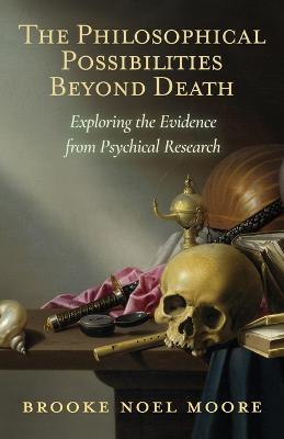 The Philosophical Possibilities Beyond Death: Exploring the Evidence from Psychical Research - Brooke Noel Moore - cover