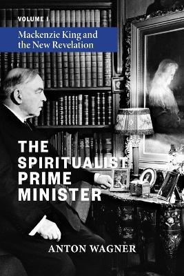 The Spiritualist Prime Minister: Volume 1: Mackenzie King and the New Revelation - Anton Wagner - cover