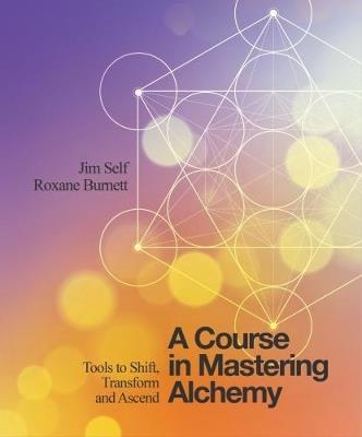 A Course in Mastering Alchemy: Tools to Shift, Transform and Ascend - Jim Self,Roxane Burnett - cover