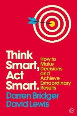 Think Smart, Act Smart: How to Make Decisions and Achieve Extraordinary Results - Darren Bridger,David Lewis - cover
