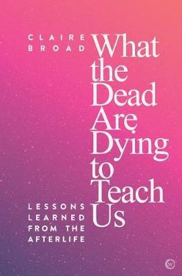 What the Dead Are Dying to Teach Us: Lessons Learned From the Afterlife - Claire Broad - cover