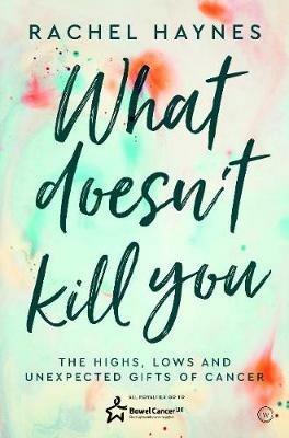 What Doesn't Kill You ...: The Highs, Lows and Unexpected Gifts of Surviving Cancer - Rachel Haynes - cover