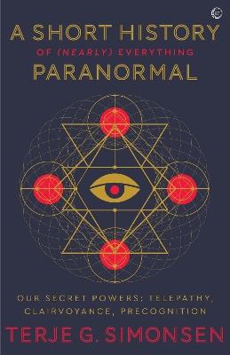 A Short History of (Nearly) Everything Paranormal: Our Secret Powers – Telepathy, Clairvoyance & Precognition - Terje G. Simonsen - cover