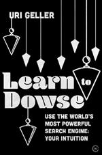 Learn to Dowse: Use the World's Most Powerful Search Engine: Your Intuition