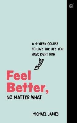 Feel Better, No Matter What: A 4-Week Course to Love the Life You Have Right Now - Michael James - cover