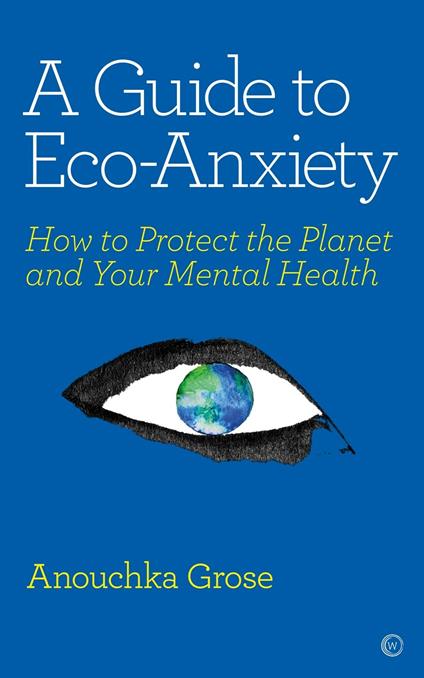 A Guide to Eco-Anxiety: How to Protect the Planet and Your Mental Health - Anouchka Grose - cover