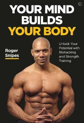 Your Mind Builds Your Body: Unlock your Potential with Biohacking and Strength Training - Roger Snipes - cover