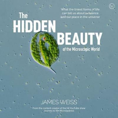 The Hidden Beauty of the Microscopic World: What the tiniest forms of life can tell us about existence and our place in the universe - James Weiss - cover