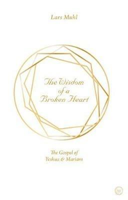 The Wisdom of a Broken Heart: The Gospel of Yeshua & Mariam - Lars Muhl - cover