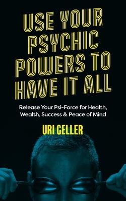 Use Your Psychic Powers to Have It All: Release Your Psi-Force for Health, Wealth, Success & Peace of Mind - Uri Geller - cover