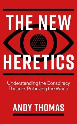 The New Heretics: Understanding the Conspiracy Theories Polarizing the World - Andy Thomas - cover