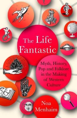 The Life Fantastic: Myth, History, Pop and Folklore in the Making of Western Culture - Noa Menhaim - cover