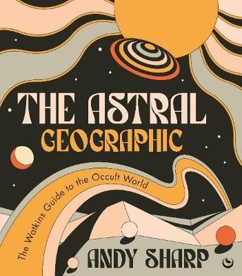 The Astral Geographic: The Watkins Guide to the Occult World - Andy Sharp - cover
