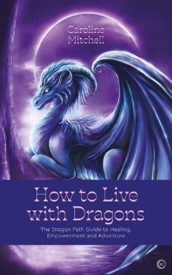 How to Live with Dragons: The Dragon Path Guide to Healing, Empowerment and Adventure - Caroline Mitchell - cover