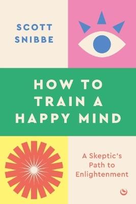 How to Train a Happy Mind: A Skeptic's Path to Enlightenment - Scott Snibbe - cover