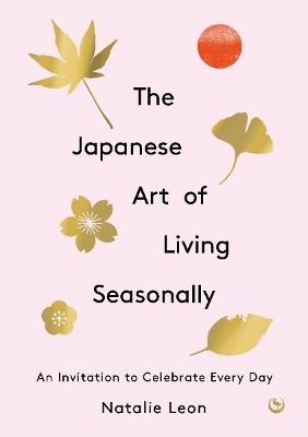 The Japanese Art of Living Seasonally: An invitation to celebrate every day - Natalie Leon - cover