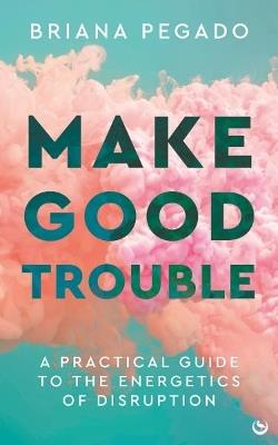 Make Good Trouble: A Practical Guide to the Energetics of Disruption - Briana Pegado - cover