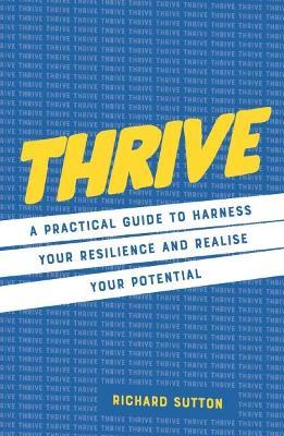 Thrive: A practical guide to harness your resilience and realize your potential - Richard Sutton - cover