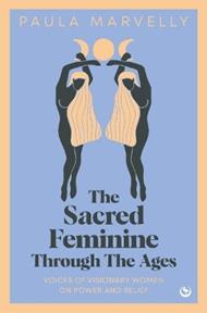 The Sacred Feminine Through The Ages: Voices of visionary women on power and belief
