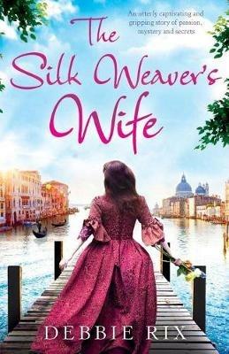 The Silk Weaver's Wife: An utterly captivating and gripping story of passion, mystery and secrets - Debbie Rix - cover