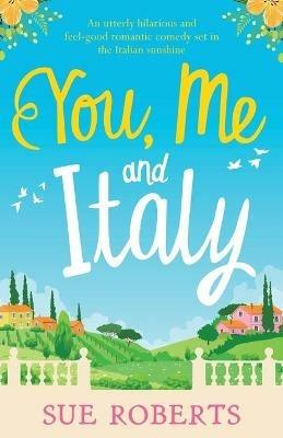 You, Me and Italy: An utterly hilarious and feel-good romantic comedy set in the Italian sunshine - Sue Roberts - cover