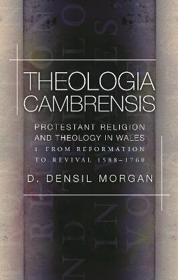Theologia Cambrensis: Protestant Religion and Theology in Wales, Volume 1: From Reformation to Revival 1588-1760 - D. Densil Morgan - cover