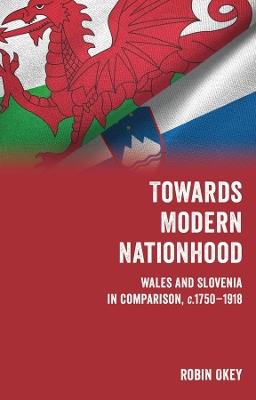 Towards Modern Nationhood: Wales and Slovenia in Comparison, c. 1750-1918 - Robin Okey - cover