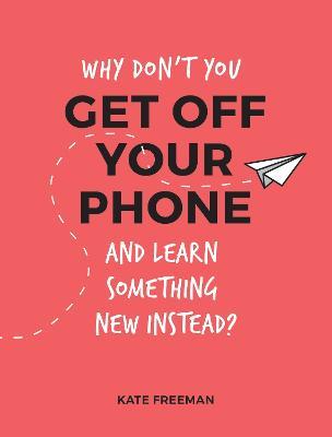 Why Don't You Get Off Your Phone and Learn Something New Instead?: Fun, Quirky and Interesting Alternatives to Browsing Your Phone - Kate Freeman - cover