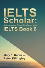 IELTS Scholar: A Companion Guide for Cambridge IELTS Book 6