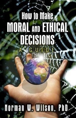 How To Make Moral and Ethical Decisions - A Guide - Norman W. Wilson - cover