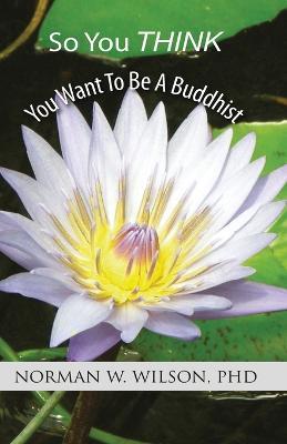 So You Think You Want To Be A Buddhist - Norman W Wilson - cover