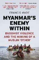 Myanmar's Enemy Within: Buddhist Violence and the Making of a Muslim 'Other' - Francis Wade - cover