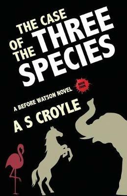 The Case of the Three Species (Before Watson Novel Book 4): The Mare, the Elephant, and the Pink Flamingo - A S Croyle - cover