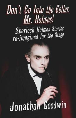 Don't Go Into The Cellar, Mr Holmes!: Sherlock Holmes Stories Re-Imagined for the Stage - Jonathan Goodwin - cover