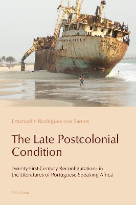 The Late Postcolonial Condition: Twenty-First-Century Reconfigurations in the Literatures of Portuguese-Speaking Africa - Emanuelle Rodrigues dos Santos - cover
