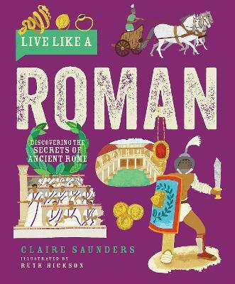 Live Like a Roman: Discovering the Secrets of Ancient Rome - Claire Saunders - cover