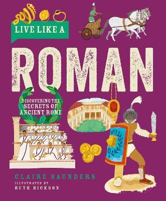 Live Like a Roman: Discovering the Secrets of Ancient Rome - Claire Saunders - cover