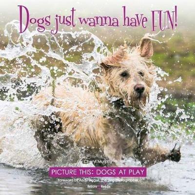 Dogs just wanna have FUN!: Picture this: Dogs at Play - Cheryl Murphy - cover